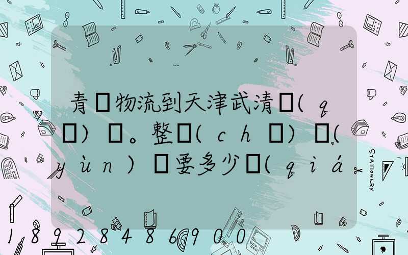 青島物流到天津武清區(qū)。整車(chē)運(yùn)輸要多少錢(qián)